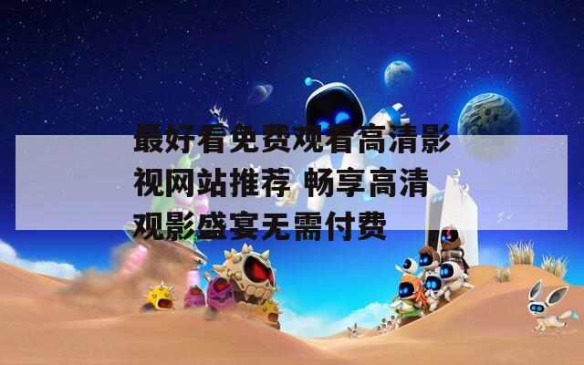 最好看免费观看高清影视网站推荐 畅享高清观影盛宴无需付费