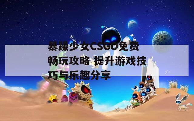 暴躁少女CSGO免费畅玩攻略 提升游戏技巧与乐趣分享