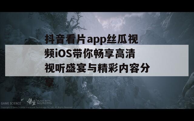 抖音看片app丝瓜视频iOS带你畅享高清视听盛宴与精彩内容分享