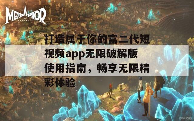 打造属于你的富二代短视频app无限破解版使用指南，畅享无限精彩体验