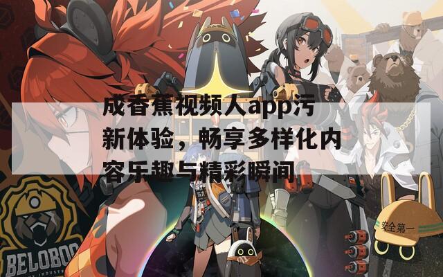 成香蕉视频人app污新体验，畅享多样化内容乐趣与精彩瞬间