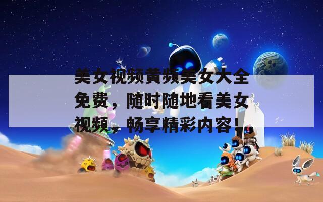 美女视频黄频美女大全免费，随时随地看美女视频，畅享精彩内容！