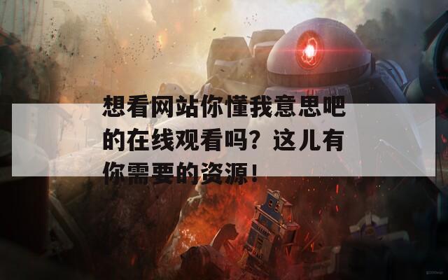 想看网站你懂我意思吧的在线观看吗？这儿有你需要的资源！