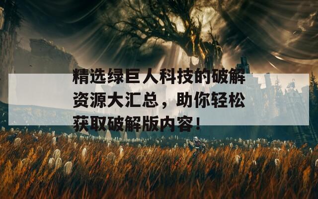 精选绿巨人科技的破解资源大汇总，助你轻松获取破解版内容！