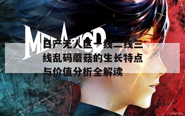 日产无人区一线二线三线乱码蘑菇的生长特点与价值分析全解读