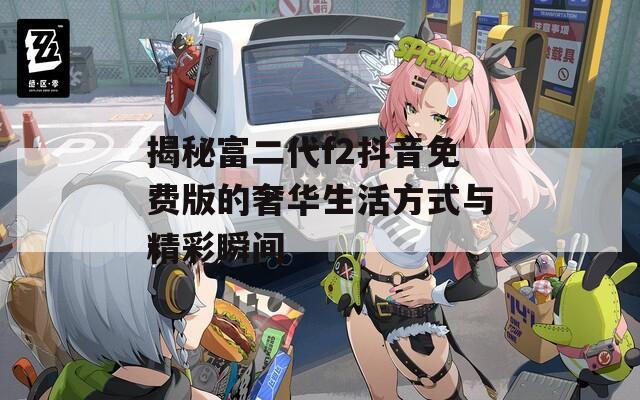 揭秘富二代f2抖音免费版的奢华生活方式与精彩瞬间
