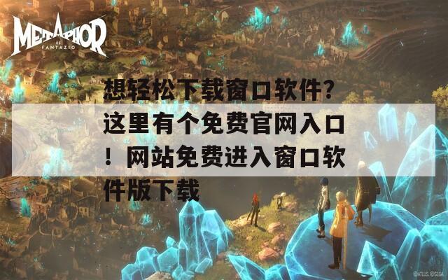 想轻松下载窗口软件？这里有个免费官网入口！网站免费进入窗口软件版下载