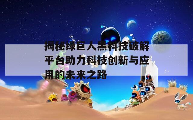 揭秘绿巨人黑科技破解平台助力科技创新与应用的未来之路