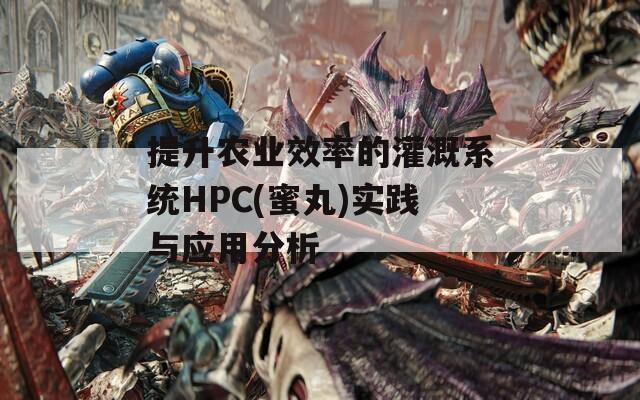 提升农业效率的灌溉系统HPC(蜜丸)实践与应用分析