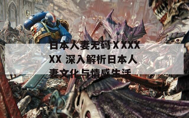 日本人妻无码ⅩXXXXX 深入解析日本人妻文化与情感生活