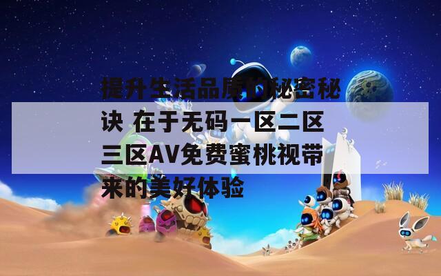 提升生活品质的秘密秘诀 在于无码一区二区三区AV免费蜜桃视带来的美好体验