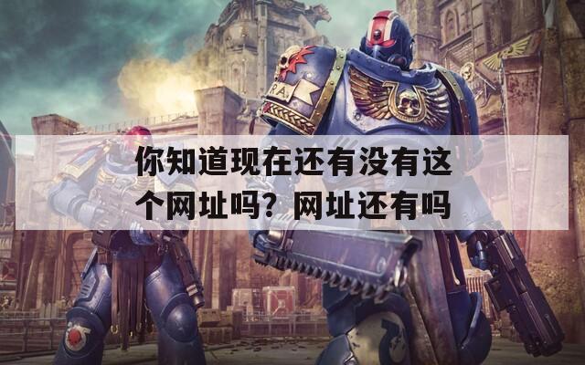 你知道现在还有没有这个网址吗？网址还有吗