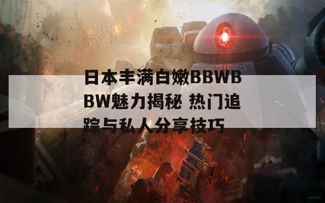 日本丰满白嫩BBWBBW魅力揭秘 热门追踪与私人分享技巧