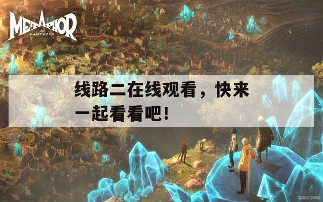 线路二在线观看，快来一起看看吧！