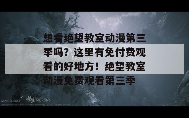 想看绝望教室动漫第三季吗？这里有免付费观看的好地方！绝望教室动漫免费观看第三季