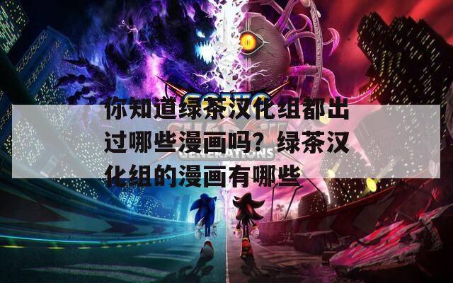 你知道绿茶汉化组都出过哪些漫画吗？绿茶汉化组的漫画有哪些