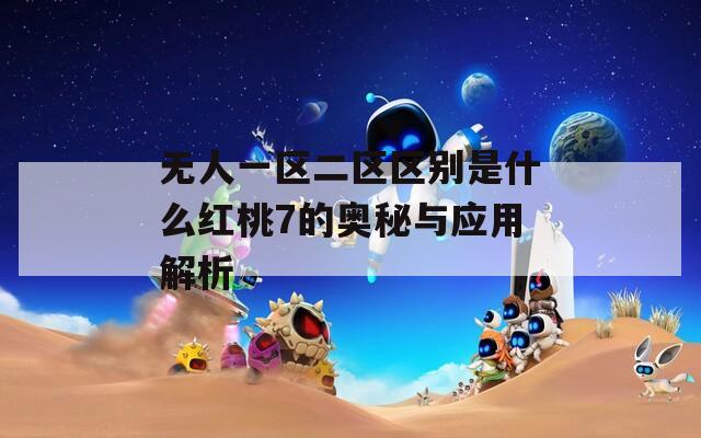 无人一区二区区别是什么红桃7的奥秘与应用解析