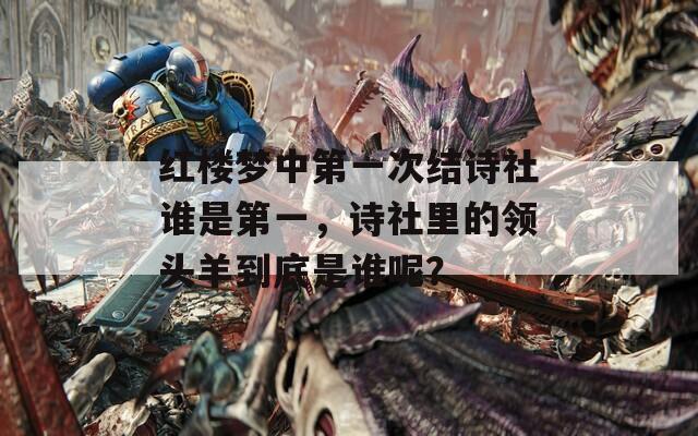 红楼梦中第一次结诗社谁是第一，诗社里的领头羊到底是谁呢？