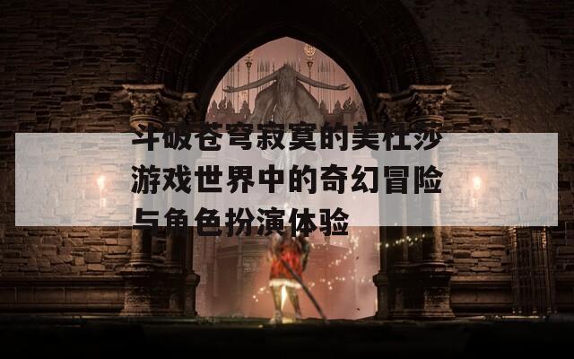 斗破苍穹寂寞的美杜莎游戏世界中的奇幻冒险与角色扮演体验