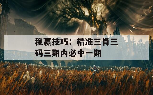 稳赢技巧：精准三肖三码三期内必中一期