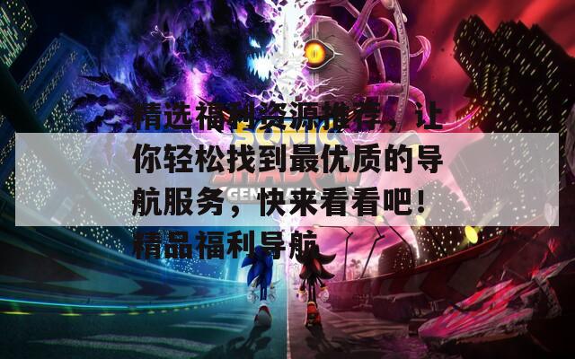精选福利资源推荐，让你轻松找到最优质的导航服务，快来看看吧！精品福利导航