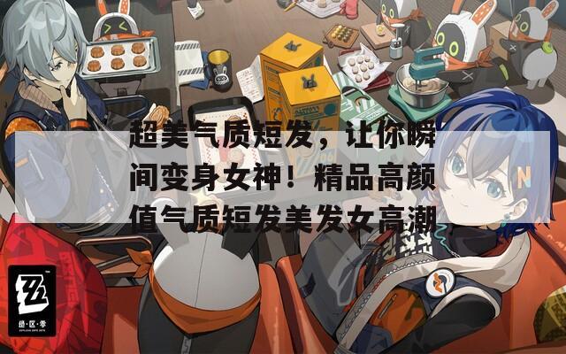 超美气质短发，让你瞬间变身女神！精品高颜值气质短发美发女高潮