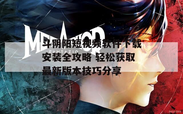 斗阴阳短视频软件下载安装全攻略 轻松获取最新版本技巧分享