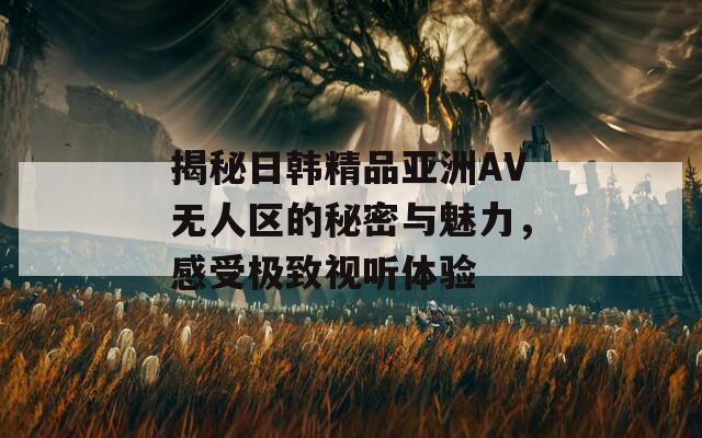 揭秘日韩精品亚洲AV无人区的秘密与魅力，感受极致视听体验