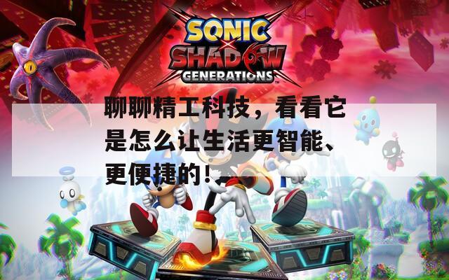 聊聊精工科技，看看它是怎么让生活更智能、更便捷的！