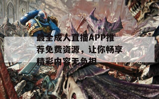 最全成人直播APP推荐免费资源，让你畅享精彩内容无负担