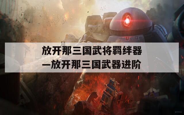 放开那三国武将羁绊器—放开那三国武器进阶