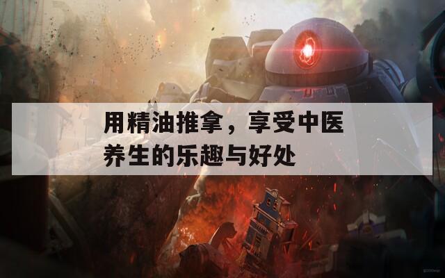 用精油推拿，享受中医养生的乐趣与好处