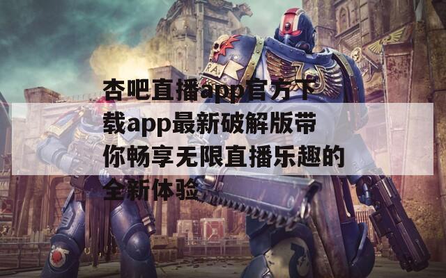 杏吧直播app官方下载app最新破解版带你畅享无限直播乐趣的全新体验