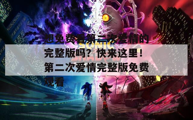 想免费看第二次爱情的完整版吗？快来这里！第二次爱情完整版免费观看