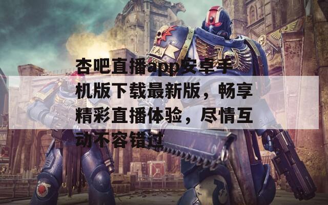 杏吧直播app安卓手机版下载最新版，畅享精彩直播体验，尽情互动不容错过