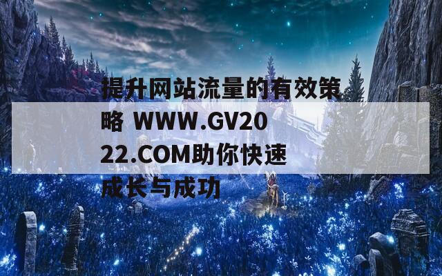 提升网站流量的有效策略 WWW.GV2022.COM助你快速成长与成功