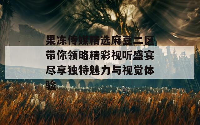 果冻传媒精选麻豆二区带你领略精彩视听盛宴尽享独特魅力与视觉体验