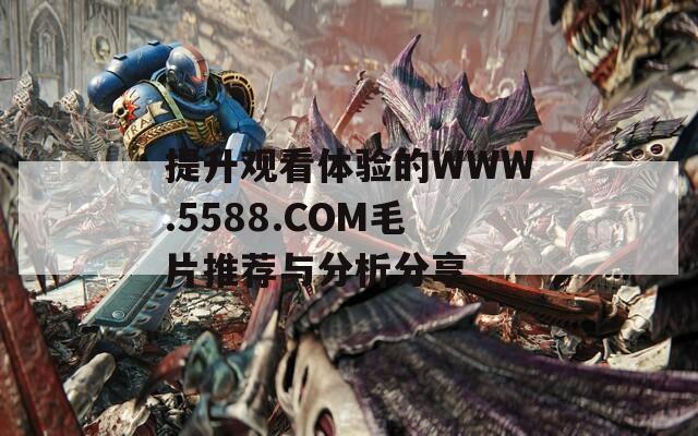 提升观看体验的WWW.5588.COM毛片推荐与分析分享