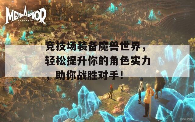 竞技场装备魔兽世界，轻松提升你的角色实力，助你战胜对手！