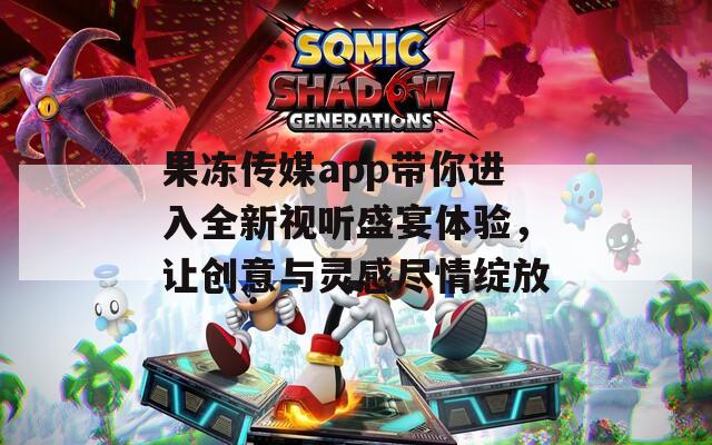 果冻传媒app带你进入全新视听盛宴体验，让创意与灵感尽情绽放