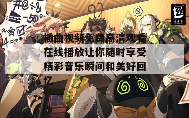 插曲视频免费高清观看在线播放让你随时享受精彩音乐瞬间和美好回忆