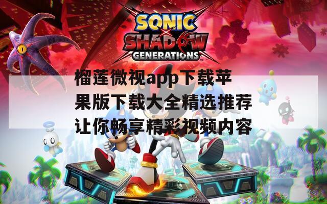 榴莲微视app下载苹果版下载大全精选推荐让你畅享精彩视频内容