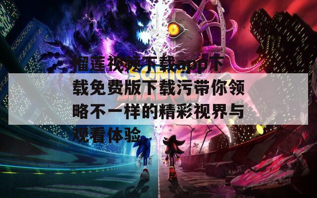 榴莲视频下载app下载免费版下载污带你领略不一样的精彩视界与观看体验