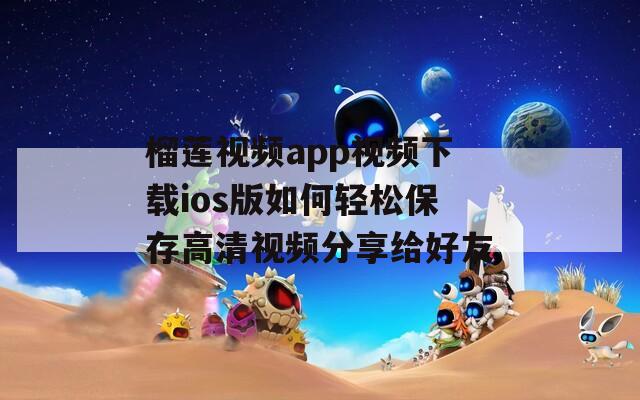 榴莲视频app视频下载ios版如何轻松保存高清视频分享给好友