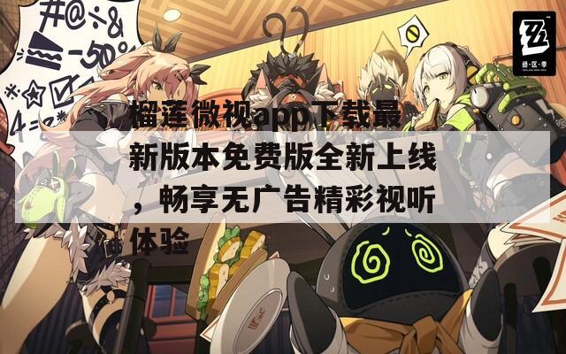 榴莲微视app下载最新版本免费版全新上线，畅享无广告精彩视听体验