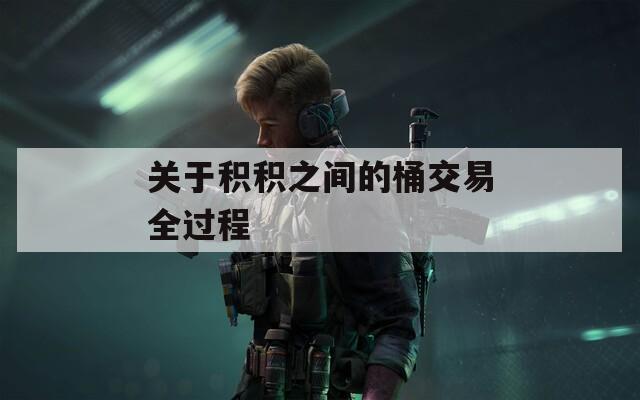 关于积积之间的桶交易全过程