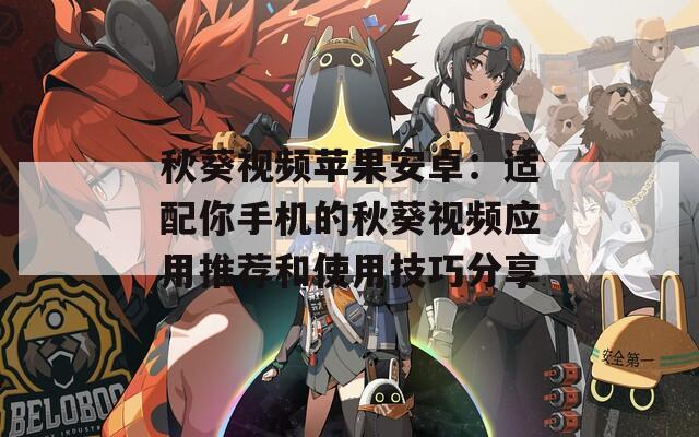 秋葵视频苹果安卓：适配你手机的秋葵视频应用推荐和使用技巧分享