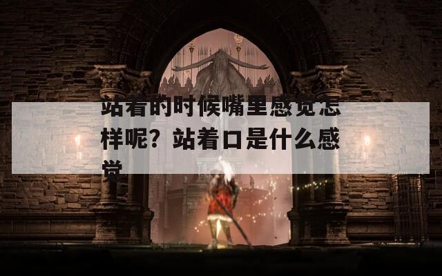 站着的时候嘴里感觉怎样呢？站着口是什么感觉