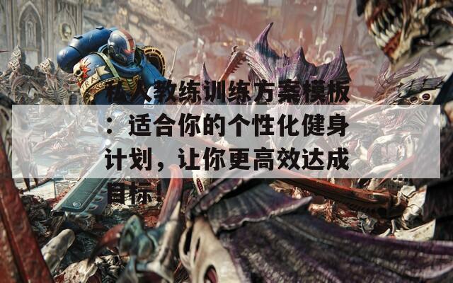私人教练训练方案模板：适合你的个性化健身计划，让你更高效达成目标！