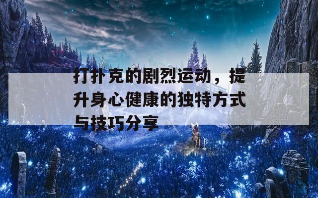 打扑克的剧烈运动，提升身心健康的独特方式与技巧分享